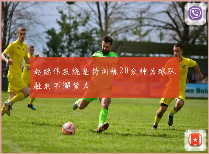 赵继伟发烧坚持训练20分钟为球队胜利不懈努力