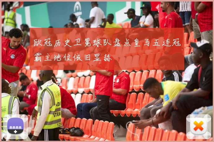 欧冠历史卫冕球队盘点皇马五连冠霸主地位依旧显赫