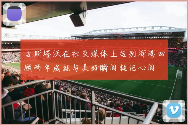 古斯塔沃在社交媒体上告别海港回顾两年成就与美好瞬间铭记心间