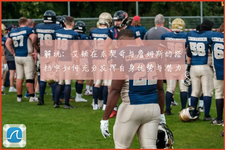 解说：艾顿在东契奇与詹姆斯的搭档中如何充分发挥自身优势与潜力