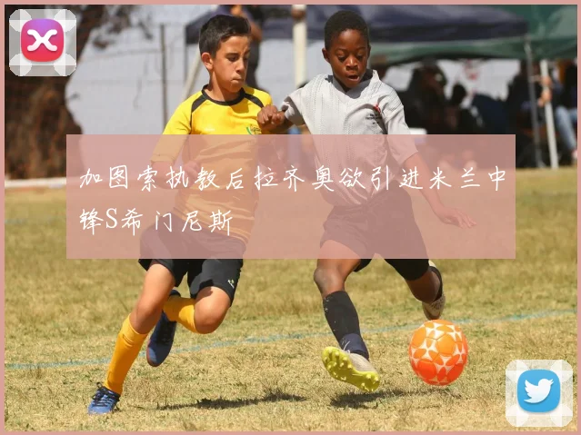 加图索执教后拉齐奥欲引进米兰中锋S希门尼斯