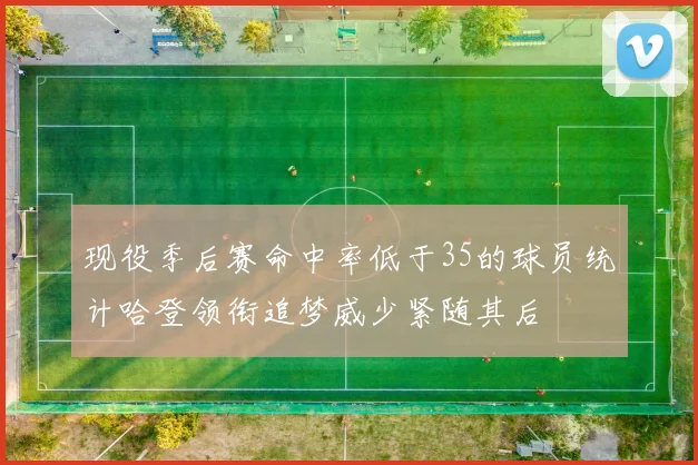 现役季后赛命中率低于35的球员统计哈登领衔追梦威少紧随其后
