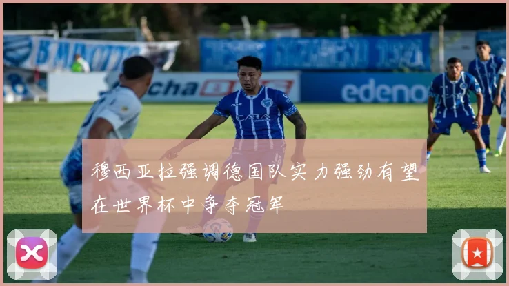 穆西亚拉强调德国队实力强劲有望在世界杯中争夺冠军