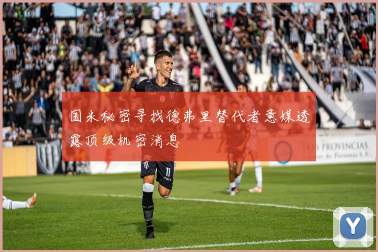 国米秘密寻找德弗里替代者意媒透露顶级机密消息