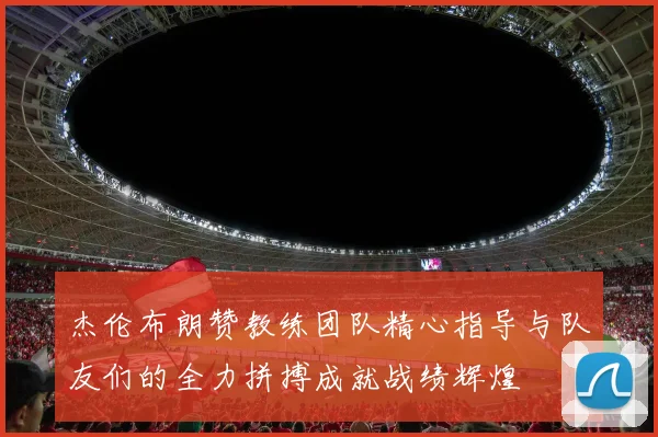 杰伦布朗赞教练团队精心指导与队友们的全力拼搏成就战绩辉煌