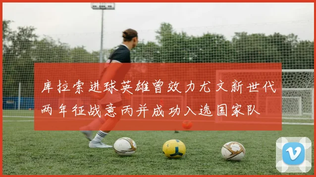 库拉索进球英雄曾效力尤文新世代两年征战意丙并成功入选国家队