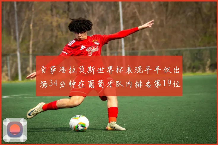 贡萨洛拉莫斯世界杯表现平平仅出场34分钟在葡萄牙队内排名第19位