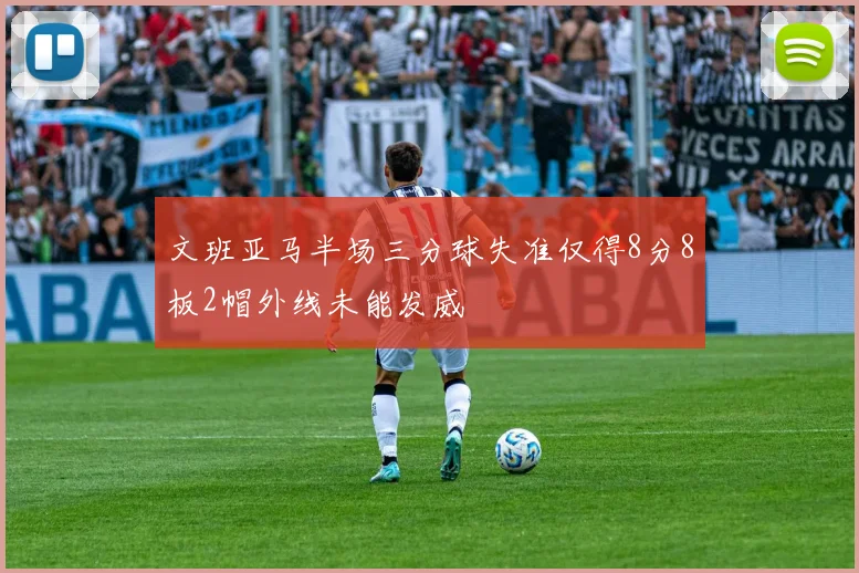 文班亚马半场三分球失准仅得8分8板2帽外线未能发威