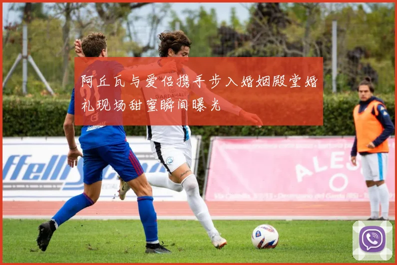阿丘瓦与爱侣携手步入婚姻殿堂婚礼现场甜蜜瞬间曝光