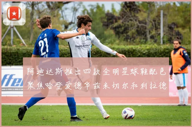 阿迪达斯推出四款全明星球鞋配色聚焦哈登爱德华兹米切尔和利拉德