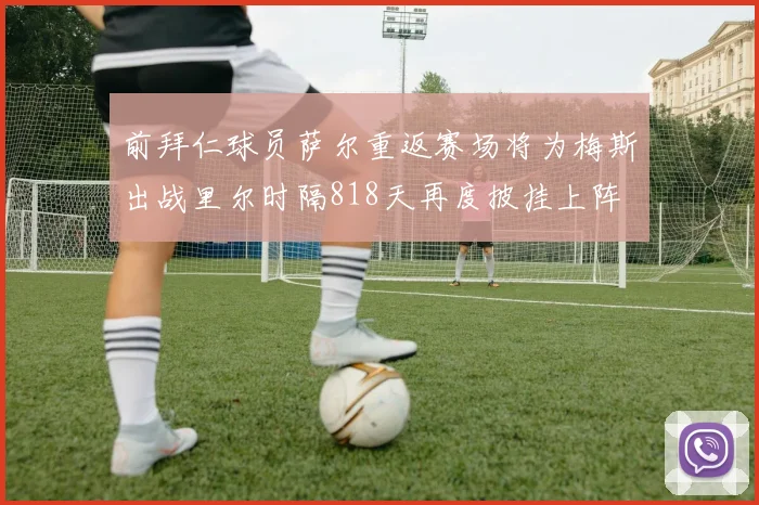 前拜仁球员萨尔重返赛场将为梅斯出战里尔时隔818天再度披挂上阵
