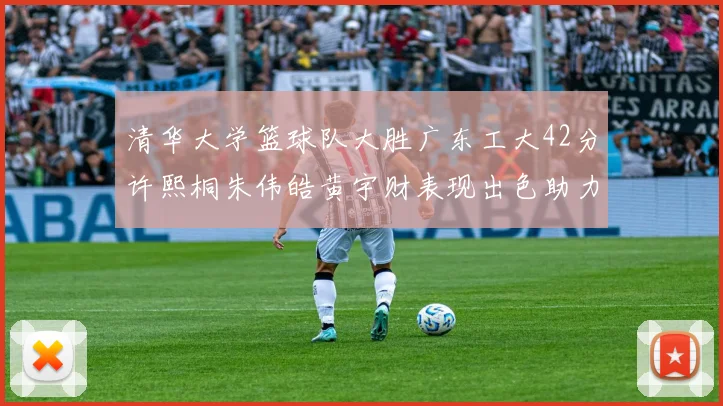 清华大学篮球队大胜广东工大42分许熙桐朱伟皓黄宇财表现出色助力胜利
