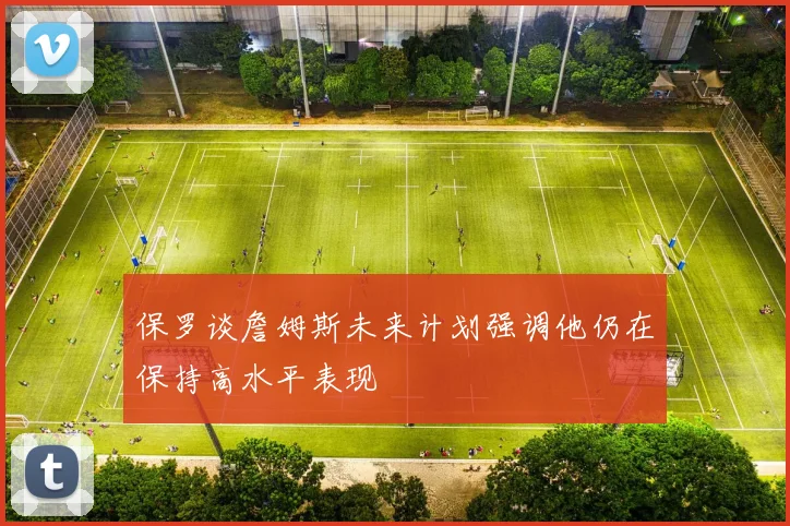 保罗谈詹姆斯未来计划强调他仍在保持高水平表现