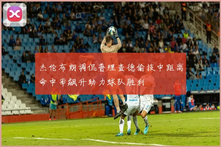 杰伦布朗调侃普理查德偷技中距离命中率飙升助力球队胜利