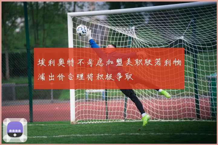 埃利奥特不考虑加盟美职联若利物浦出价合理将积极争取