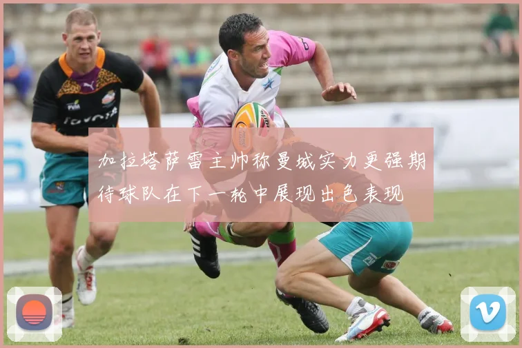 加拉塔萨雷主帅称曼城实力更强期待球队在下一轮中展现出色表现