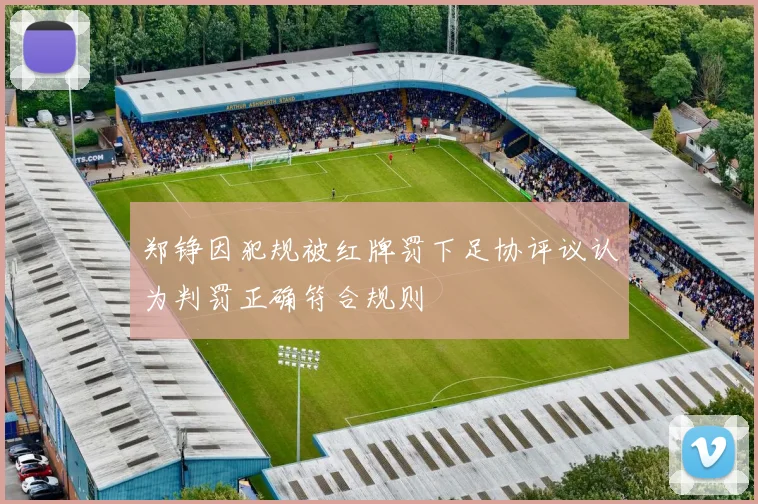 郑铮因犯规被红牌罚下足协评议认为判罚正确符合规则