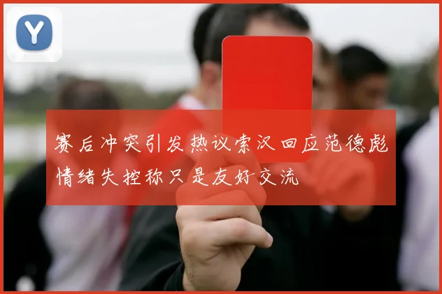 赛后冲突引发热议索汉回应范德彪情绪失控称只是友好交流