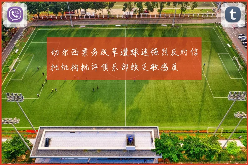 切尔西票务改革遭球迷强烈反对信托机构批评俱乐部缺乏敏感度