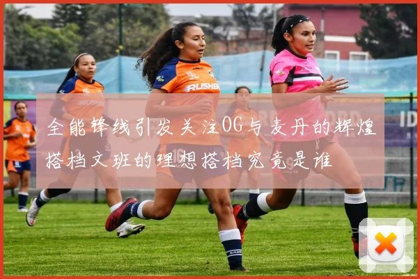 全能锋线引发关注OG与麦丹的辉煌搭档文班的理想搭档究竟是谁