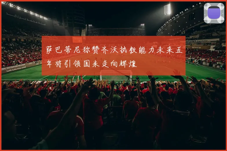 萨巴蒂尼称赞齐沃执教能力未来五年将引领国米走向辉煌