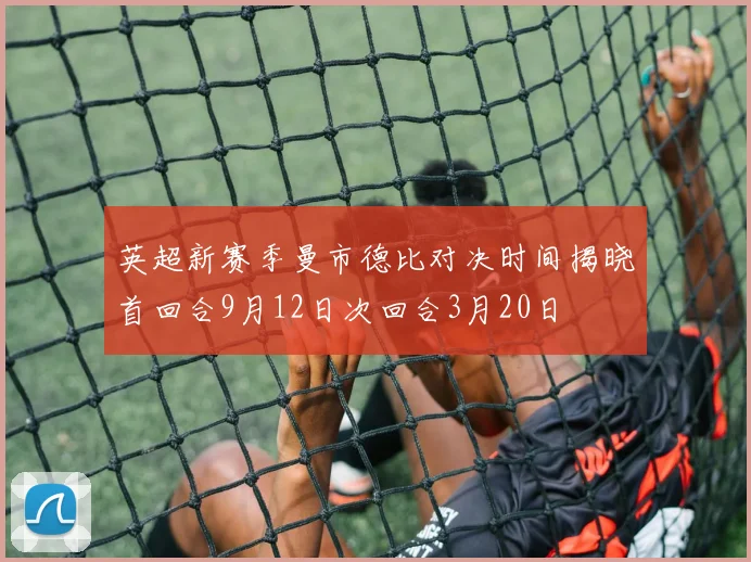 英超新赛季曼市德比对决时间揭晓首回合9月12日次回合3月20日
